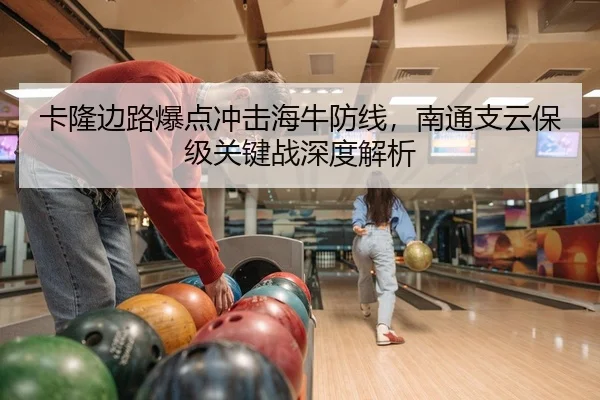 卡隆边路爆点冲击海牛防线，南通支云保级关键战深度解析