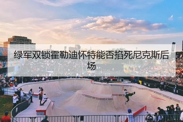 绿军双锁霍勒迪怀特能否掐死尼克斯后场