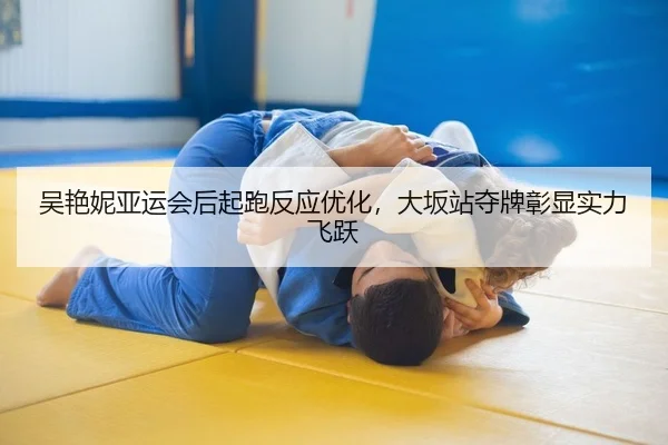 吴艳妮亚运会后起跑反应优化，大坂站夺牌彰显实力飞跃